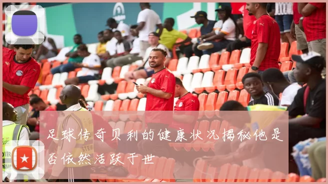足球传奇贝利的健康状况揭秘他是否依然活跃于世