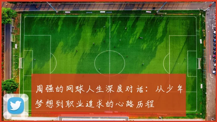 周强的网球人生深度对话：从少年梦想到职业追求的心路历程