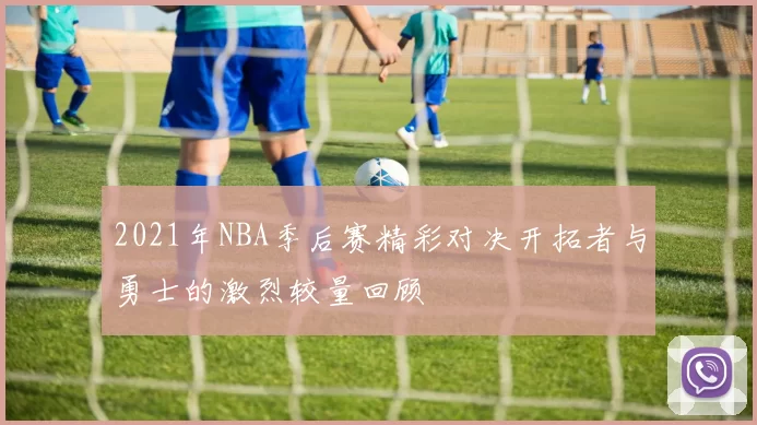 2021年NBA季后赛精彩对决开拓者与勇士的激烈较量回顾