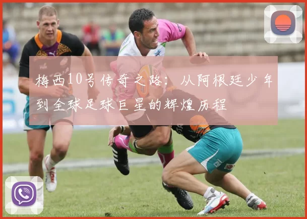 梅西10号传奇之路：从阿根廷少年到全球足球巨星的辉煌历程