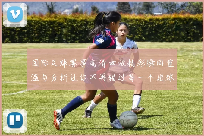国际足球赛事高清回放精彩瞬间重温与分析让你不再错过每一个进球时刻