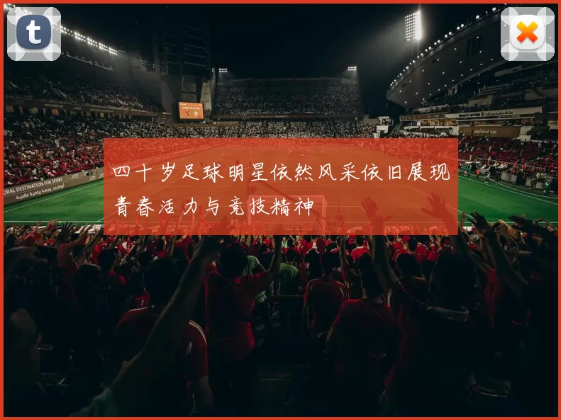 四十岁足球明星依然风采依旧展现青春活力与竞技精神
