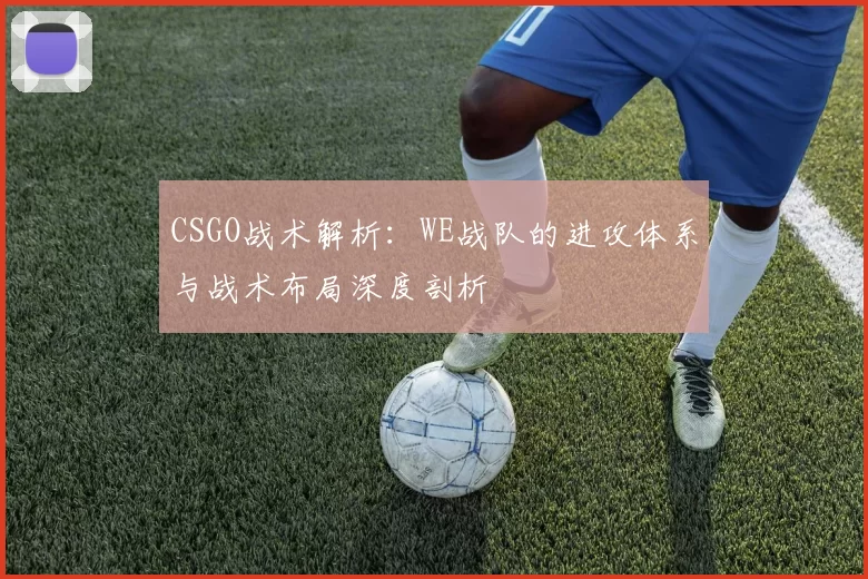 CSGO战术解析：WE战队的进攻体系与战术布局深度剖析
