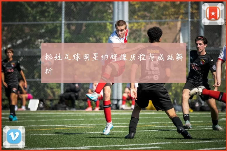 松姓足球明星的辉煌历程与成就解析