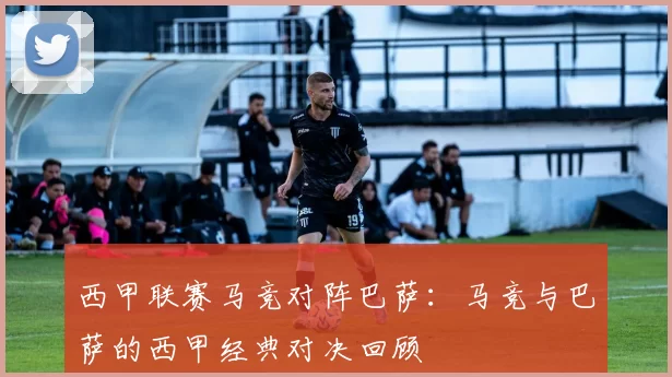西甲联赛马竞对阵巴萨：马竞与巴萨的西甲经典对决回顾