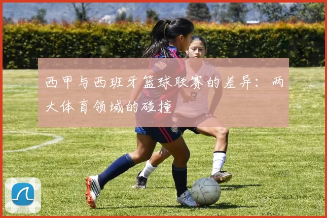 西甲与西班牙篮球联赛的差异：两大体育领域的碰撞