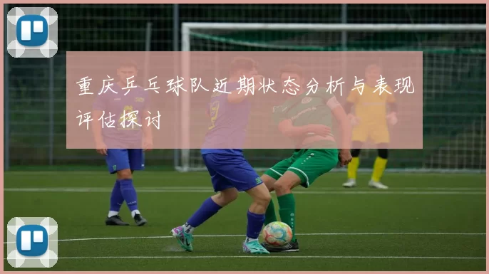 重庆乒乓球队近期状态分析与表现评估探讨