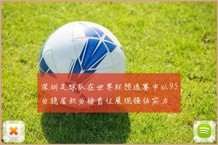 深圳足球队在世界杯预选赛中以95分稳居积分榜首位展现强劲实力