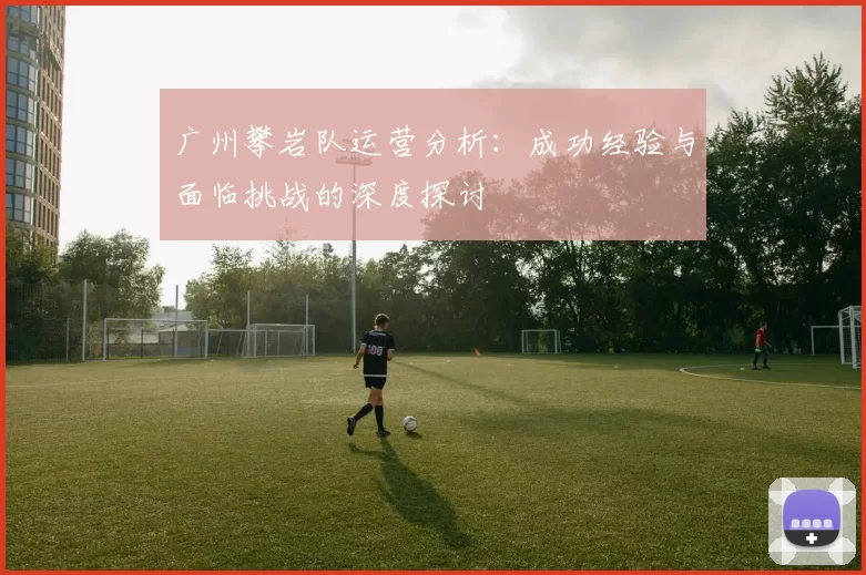 广州攀岩队运营分析：成功经验与面临挑战的深度探讨