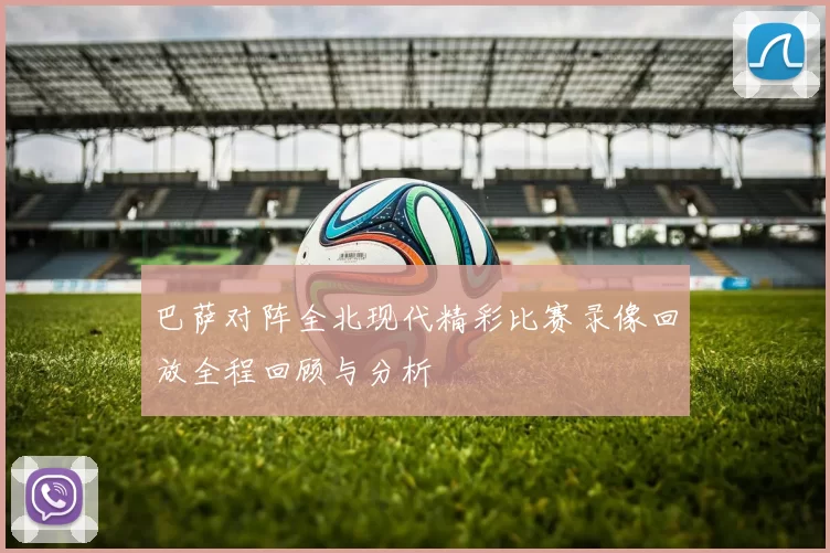 巴萨对阵全北现代精彩比赛录像回放全程回顾与分析