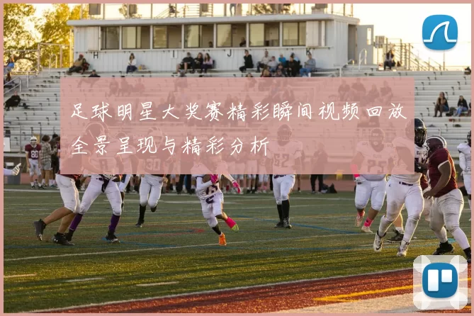 足球明星大奖赛精彩瞬间视频回放全景呈现与精彩分析
