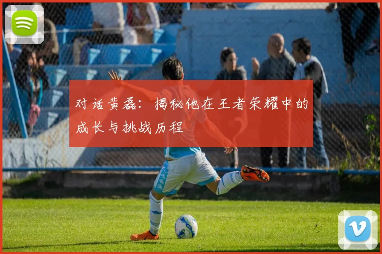 对话黄磊：揭秘他在王者荣耀中的成长与挑战历程