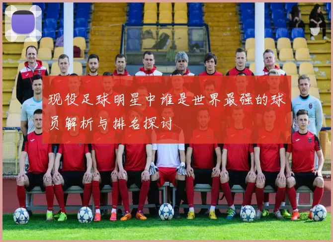 现役足球明星中谁是世界最强的球员解析与排名探讨