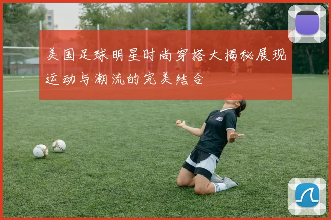 美国足球明星时尚穿搭大揭秘展现运动与潮流的完美结合