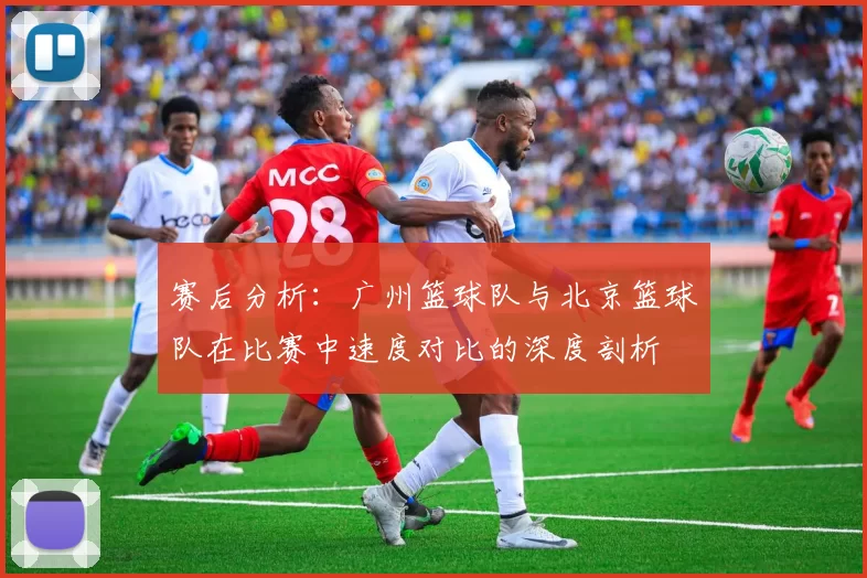 赛后分析：广州篮球队与北京篮球队在比赛中速度对比的深度剖析