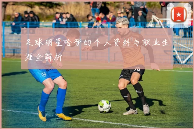 足球明星哈登的个人资料与职业生涯全解析