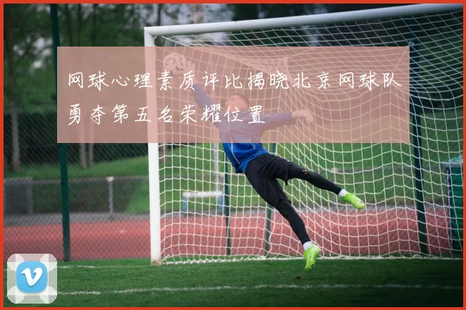 网球心理素质评比揭晓北京网球队勇夺第五名荣耀位置