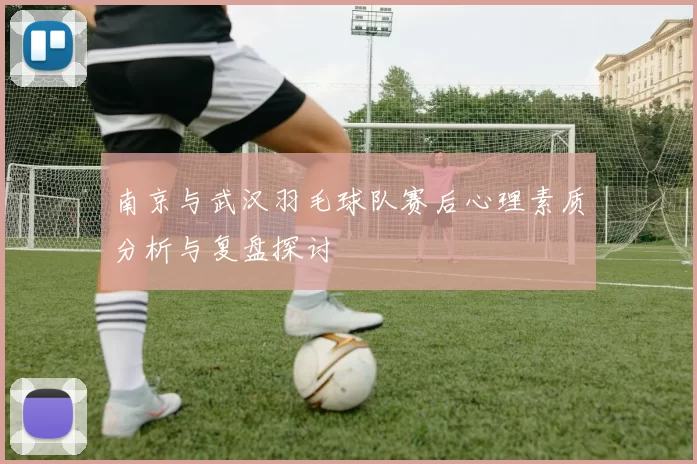 南京与武汉羽毛球队赛后心理素质分析与复盘探讨