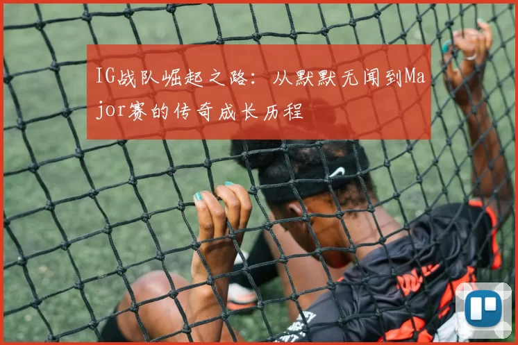IG战队崛起之路：从默默无闻到Major赛的传奇成长历程