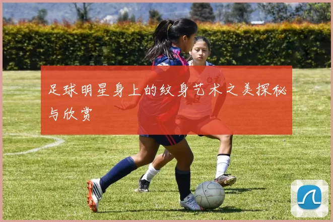 足球明星身上的纹身艺术之美探秘与欣赏