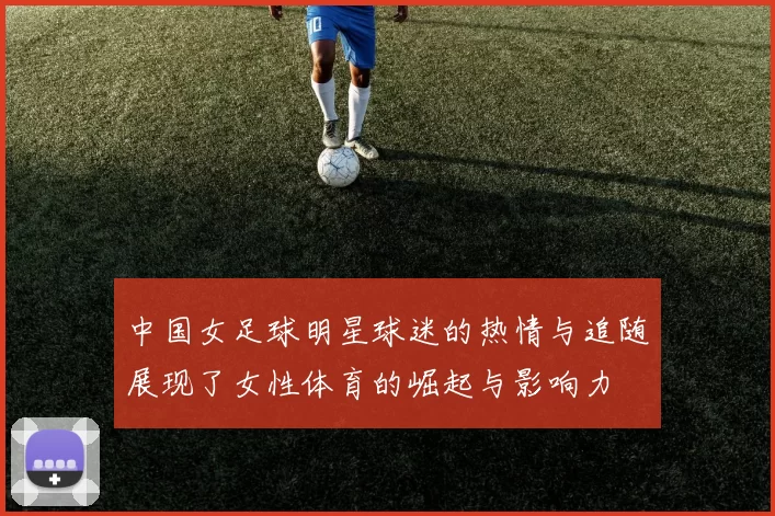 中国女足球明星球迷的热情与追随展现了女性体育的崛起与影响力