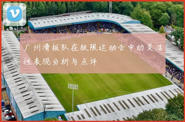 广州滑板队在极限运动会中的灵活性表现分析与点评