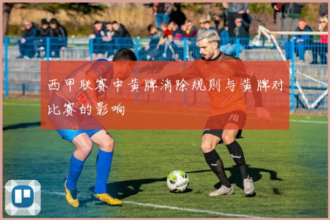 西甲联赛中黄牌消除规则与黄牌对比赛的影响