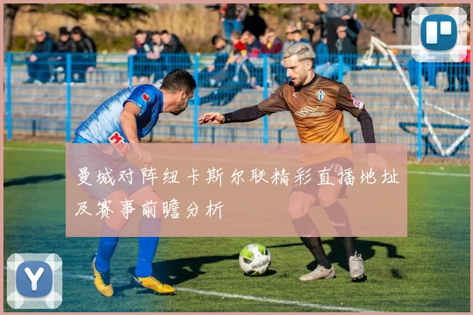 曼城对阵纽卡斯尔联精彩直播地址及赛事前瞻分析