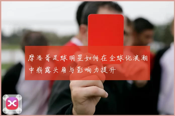摩洛哥足球明星如何在全球化浪潮中崭露头角与影响力提升