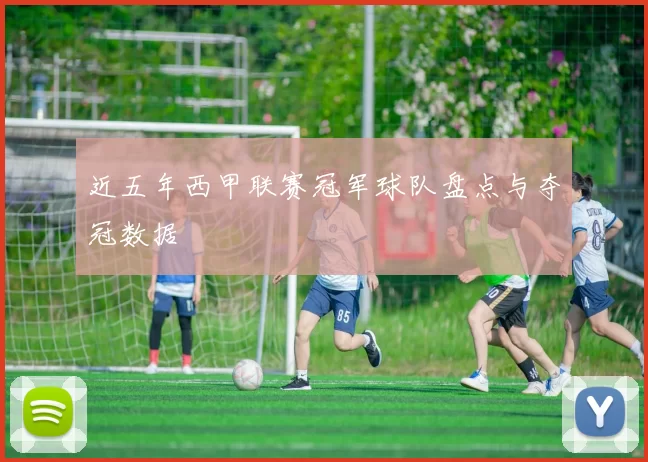 近五年西甲联赛冠军球队盘点与夺冠数据