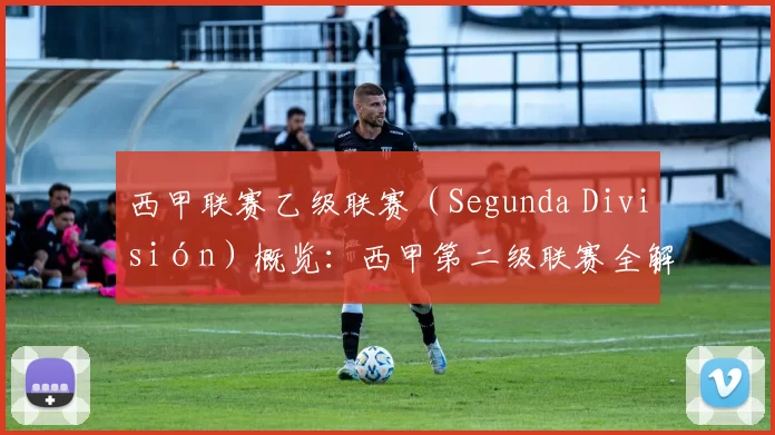 西甲联赛乙级联赛（Segunda División）概览：西甲第二级联赛全解析