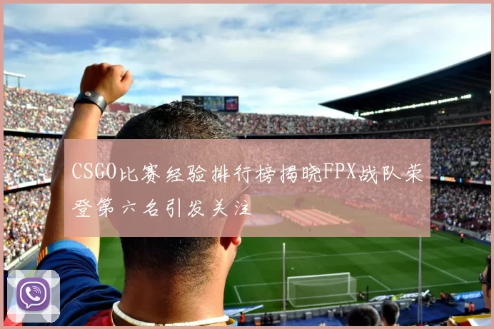 CSGO比赛经验排行榜揭晓FPX战队荣登第六名引发关注