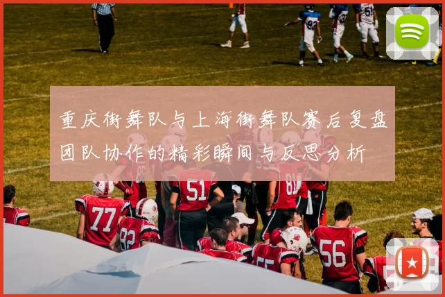 重庆街舞队与上海街舞队赛后复盘团队协作的精彩瞬间与反思分析