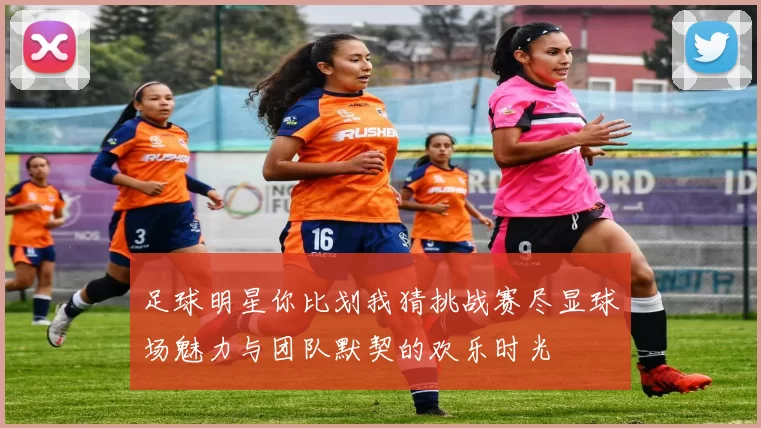 足球明星你比划我猜挑战赛尽显球场魅力与团队默契的欢乐时光