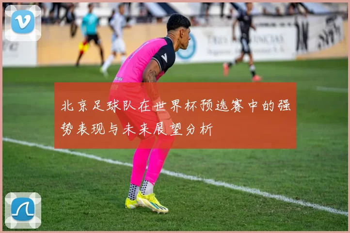 北京足球队在世界杯预选赛中的强势表现与未来展望分析