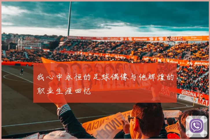 我心中永恒的足球偶像与他辉煌的职业生涯回忆