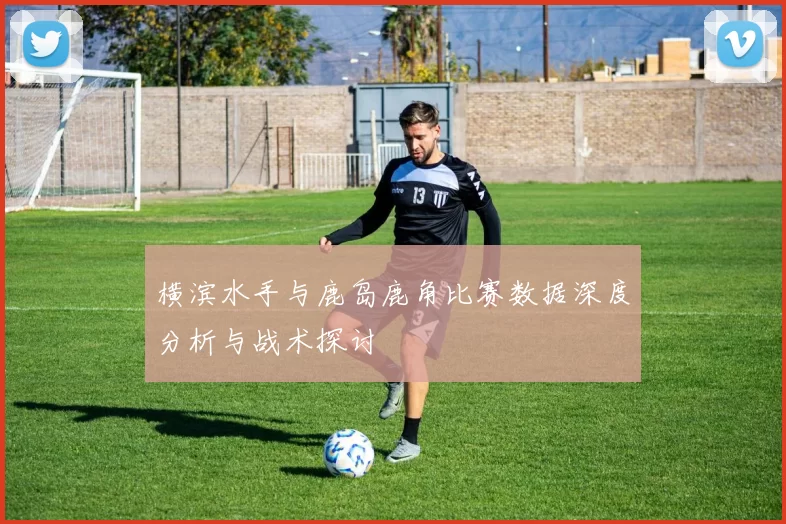 横滨水手与鹿岛鹿角比赛数据深度分析与战术探讨