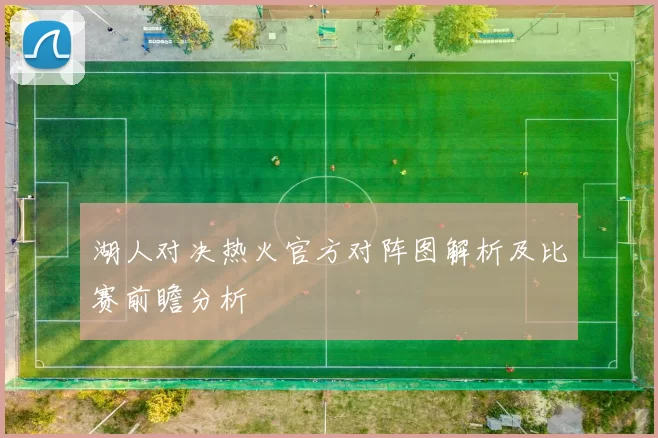 湖人对决热火官方对阵图解析及比赛前瞻分析