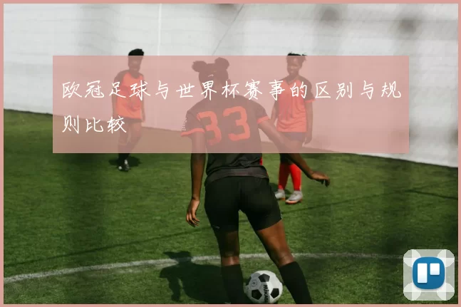 欧冠足球与世界杯赛事的区别与规则比较