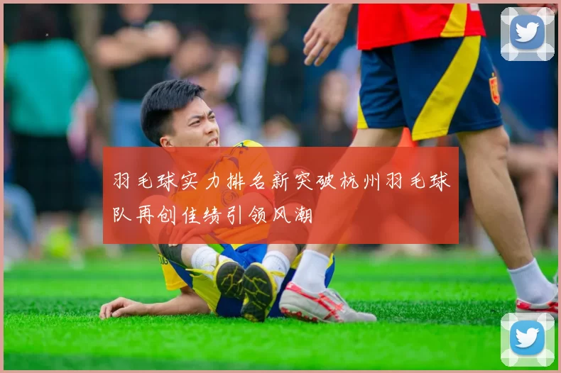 羽毛球实力排名新突破杭州羽毛球队再创佳绩引领风潮