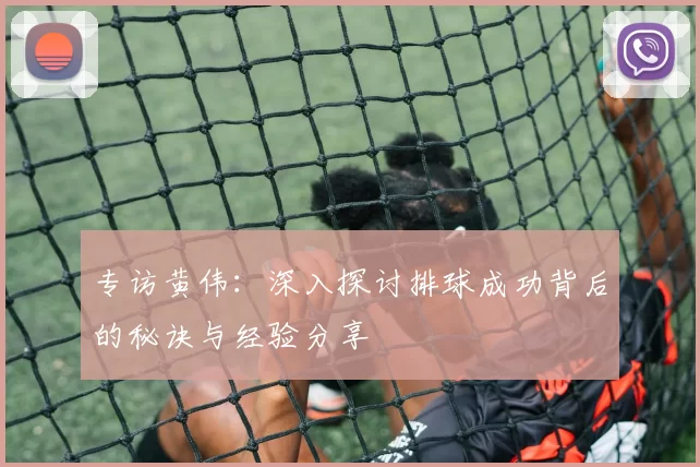专访黄伟：深入探讨排球成功背后的秘诀与经验分享