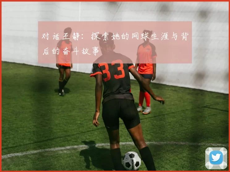 对话王静：探索她的网球生涯与背后的奋斗故事