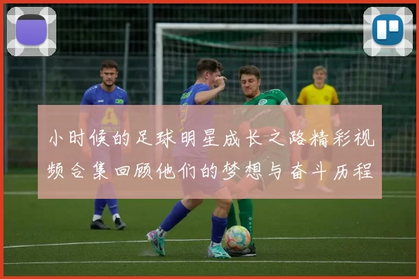 小时候的足球明星成长之路精彩视频合集回顾他们的梦想与奋斗历程