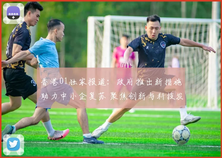 香港01独家报道：政府推出新措施助力中小企复苏 聚焦创新与科技发展