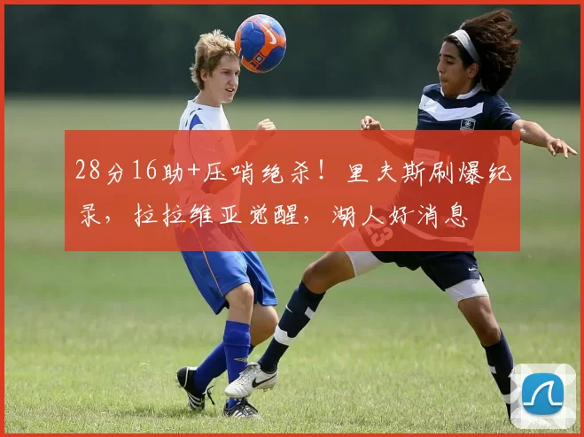 28分16助+压哨绝杀！里夫斯刷爆纪录，拉拉维亚觉醒，湖人好消息
