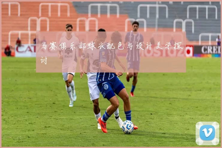 马赛俱乐部球衣配色与设计美学探讨