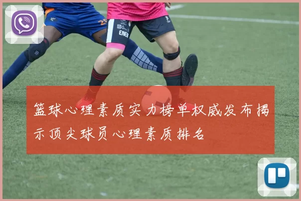 篮球心理素质实力榜单权威发布揭示顶尖球员心理素质排名