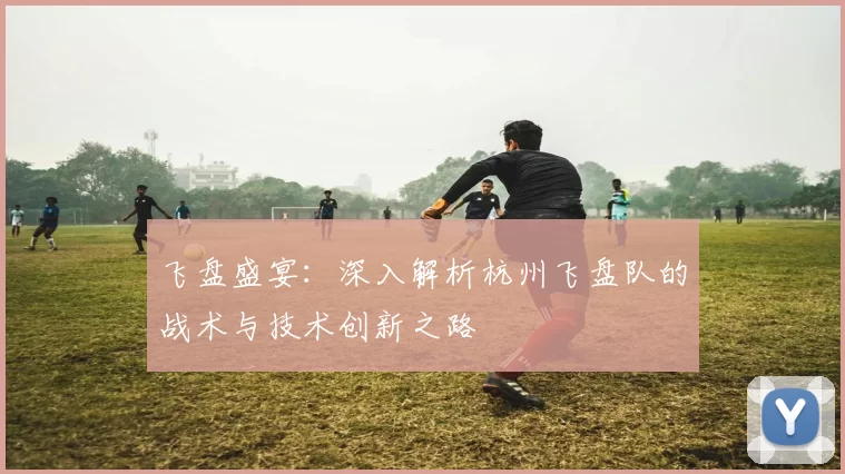 飞盘盛宴：深入解析杭州飞盘队的战术与技术创新之路