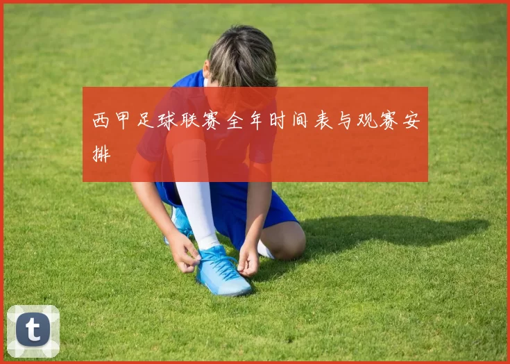 西甲足球联赛全年时间表与观赛安排