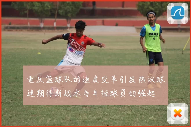 重庆篮球队的速度变革引发热议球迷期待新战术与年轻球员的崛起